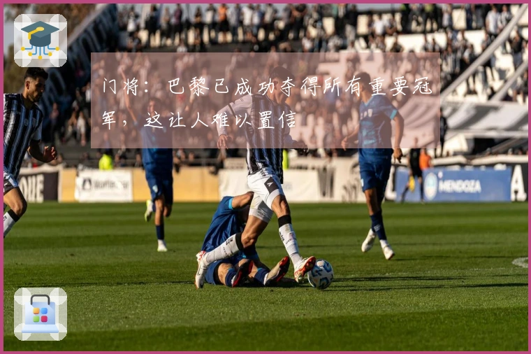 门将：巴黎已成功夺得所有重要冠军，这让人难以置信