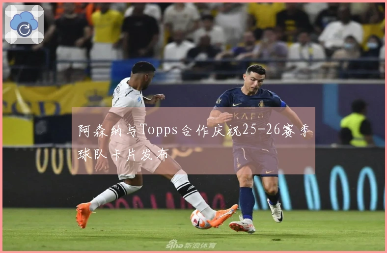 阿森纳与Topps合作庆祝25-26赛季球队卡片发布