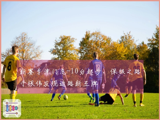 新赛季津门虎-10分起步，保级之路于根伟发现边路新王牌