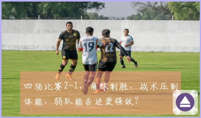 四场比赛2-1，角球制胜，战术压制体能，弱队能否逆袭强敌？