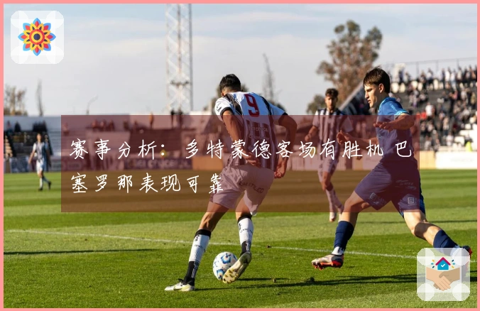 赛事分析：多特蒙德客场有胜机 巴塞罗那表现可靠