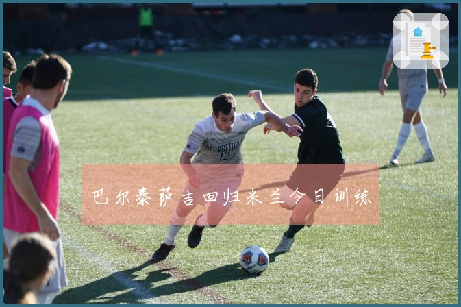 巴尔泰萨吉回归米兰今日训练