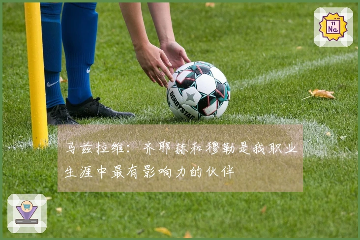 马兹拉维：齐耶赫和穆勒是我职业生涯中最有影响力的伙伴