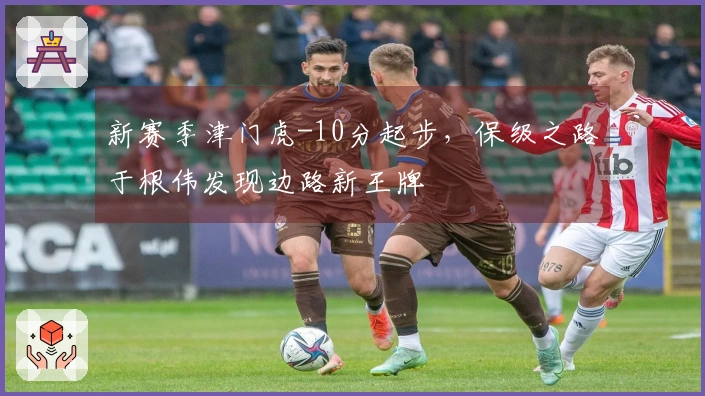 新赛季津门虎-10分起步，保级之路于根伟发现边路新王牌