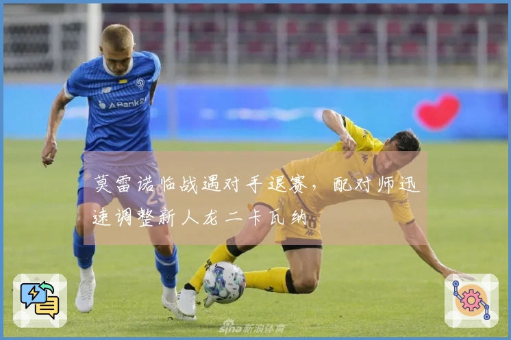 莫雷诺临战遇对手退赛，配对师迅速调整新人龙二卡瓦纳