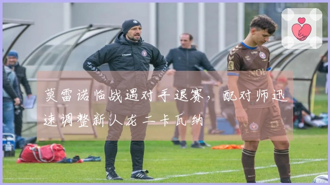 莫雷诺临战遇对手退赛,配对师迅速调整新人龙二卡瓦纳