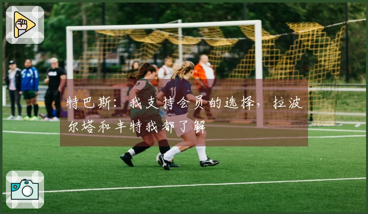 特巴斯：我支持会员的选择，拉波尔塔和丰特我都了解