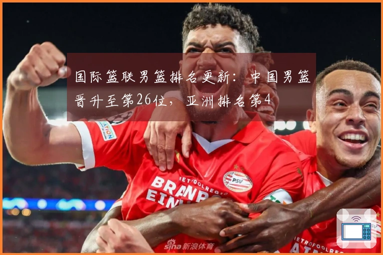 国际篮联男篮排名更新：中国男篮晋升至第26位，亚洲排名第4