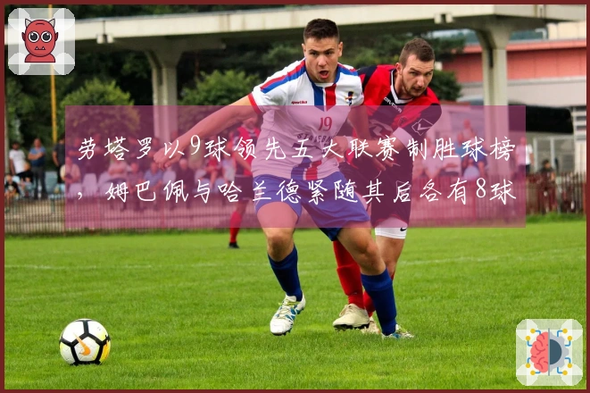劳塔罗以9球领先五大联赛制胜球榜，姆巴佩与哈兰德紧随其后各有8球
