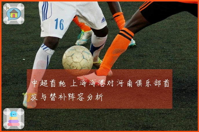 中超首轮 上海海港对河南俱乐部首发与替补阵容分析