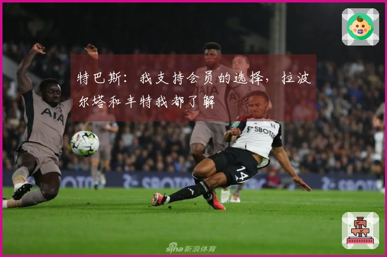 特巴斯：我支持会员的选择，拉波尔塔和丰特我都了解