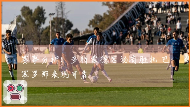 赛事分析：多特蒙德客场有胜机 巴塞罗那表现可靠