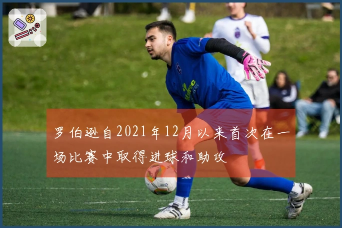 罗伯逊自2021年12月以来首次在一场比赛中取得进球和助攻