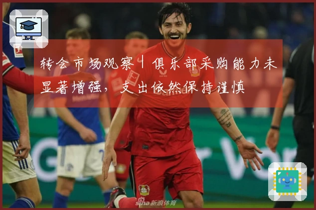 转会市场观察｜俱乐部采购能力未显著增强，支出依然保持谨慎