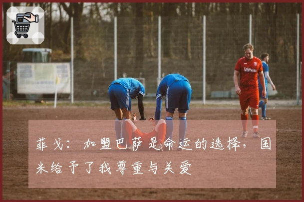 菲戈：加盟巴萨是命运的选择，国米给予了我尊重与关爱