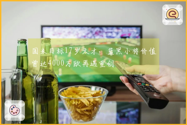 国米目标17岁天才，蓝黑小将价值曾达4000万欧再遇重创