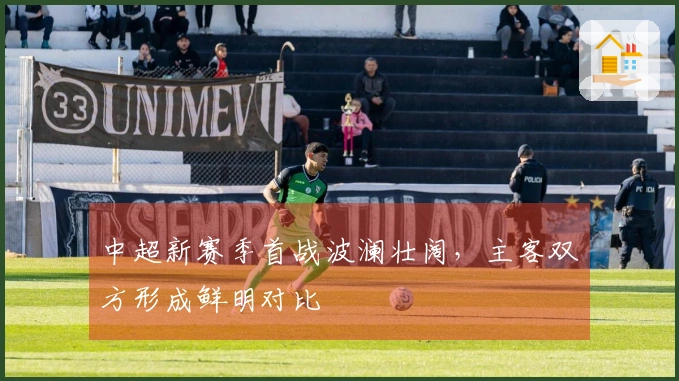 中超新赛季首战波澜壮阔，主客双方形成鲜明对比