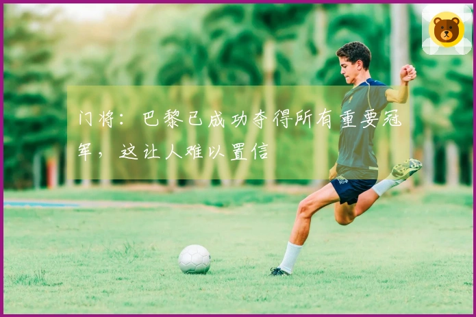 门将：巴黎已成功夺得所有重要冠军，这让人难以置信