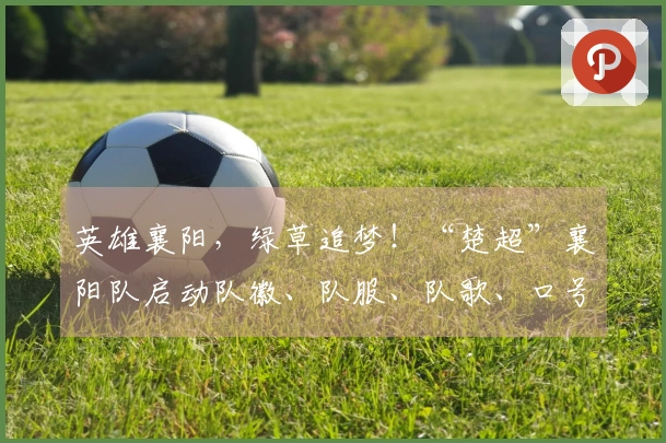 英雄襄阳，绿草追梦！“楚超”襄阳队启动队徽、队服、队歌、口号及IP形象征集活动