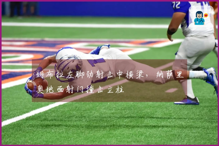 姆布拉左脚劲射击中横梁，纳萨里奥地面射门撞击立柱