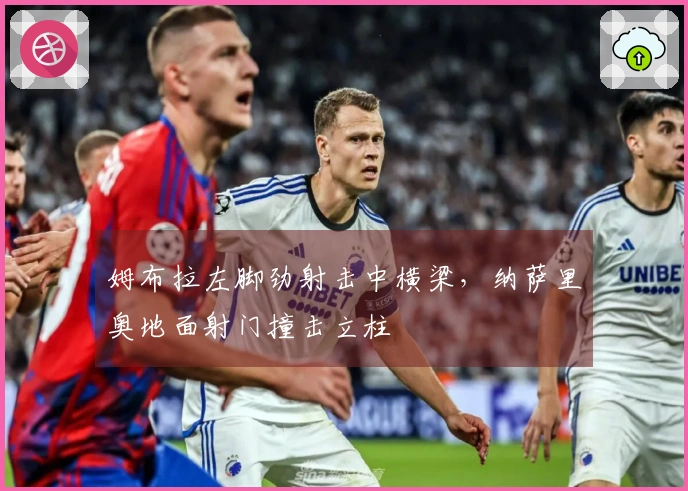 姆布拉左脚劲射击中横梁，纳萨里奥地面射门撞击立柱