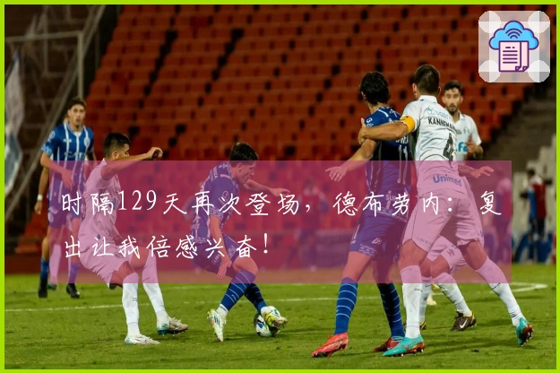 时隔129天再次登场，德布劳内：复出让我倍感兴奋！