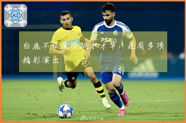 白鹿不仅展现跳水才华，还有多项精彩演出