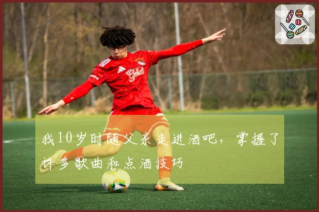 我10岁时随父亲走进酒吧，掌握了许多歌曲和点酒技巧