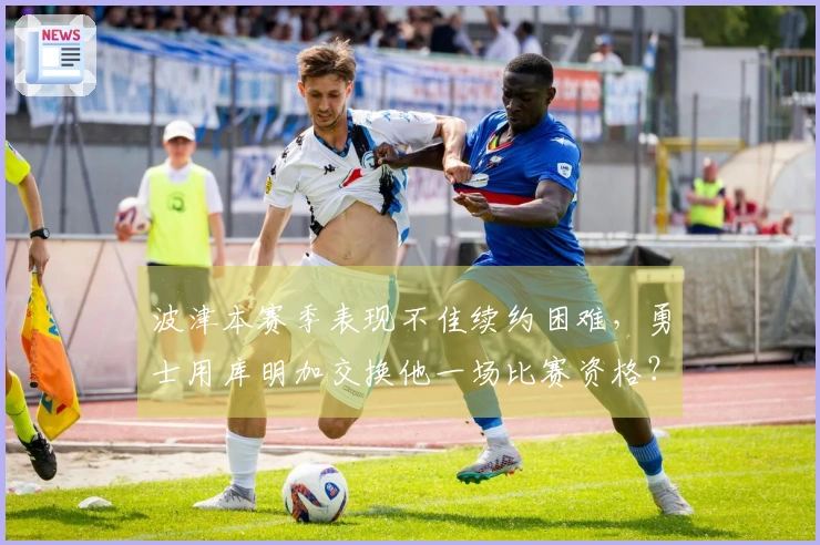 波津本赛季表现不佳续约困难，勇士用库明加交换他一场比赛资格？