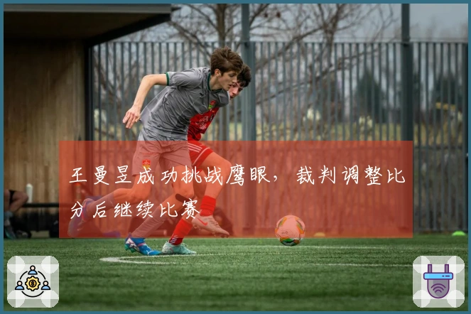 王曼昱成功挑战鹰眼,裁判调整比分后继续比赛