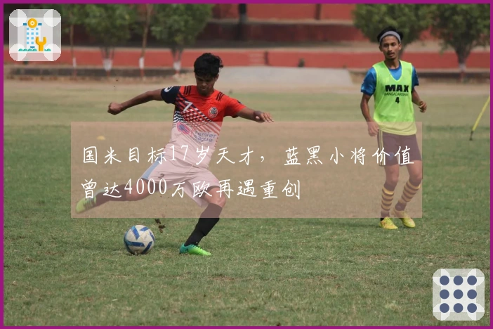 国米目标17岁天才，蓝黑小将价值曾达4000万欧再遇重创