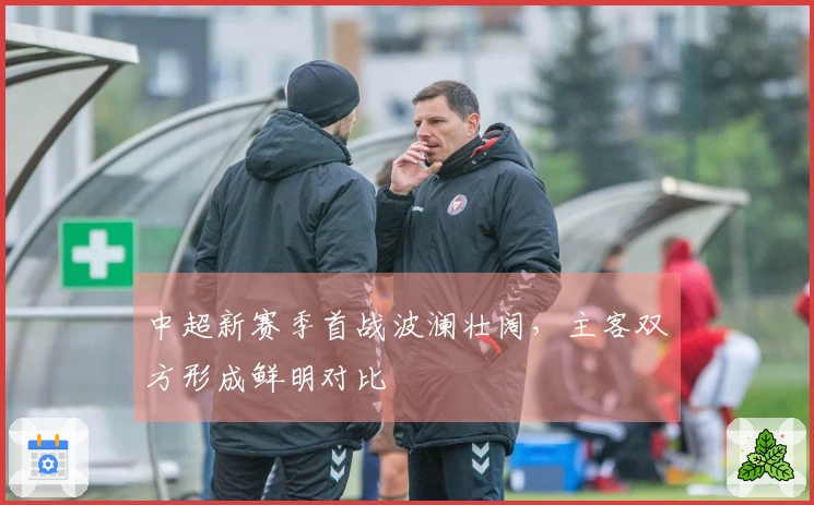 中超新赛季首战波澜壮阔,主客双方形成鲜明对比