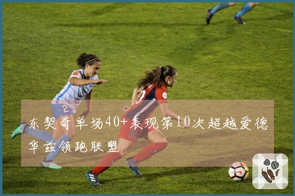 东契奇单场40+表现第10次超越爱德华兹领跑联盟